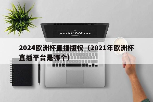 2024欧洲杯直播版权（2021年欧洲杯直播平台是哪个）