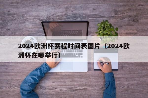 2024欧洲杯赛程时间表图片（2024欧洲杯在哪举行）