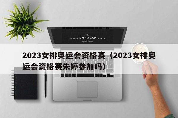 2023女排奥运会资格赛（2023女排奥运会资格赛朱婷参加吗）