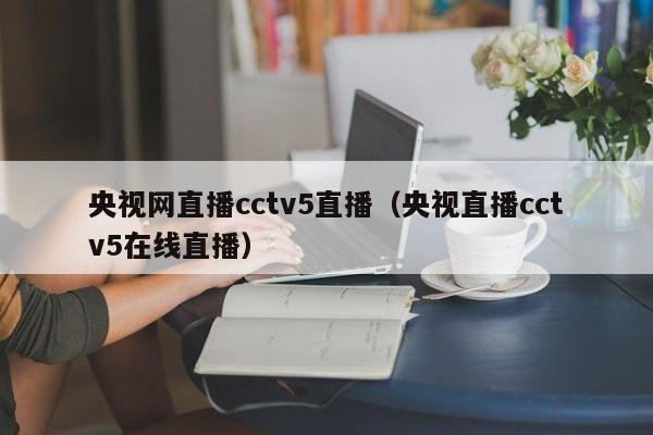 央视网直播cctv5直播（央视直播cctv5在线直播）