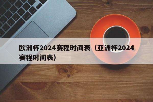 欧洲杯2024赛程时间表（亚洲杯2024赛程时间表）