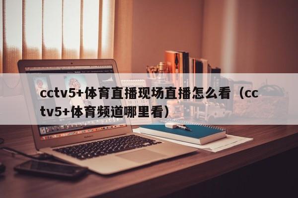 cctv5+体育直播现场直播怎么看（cctv5+体育频道哪里看）