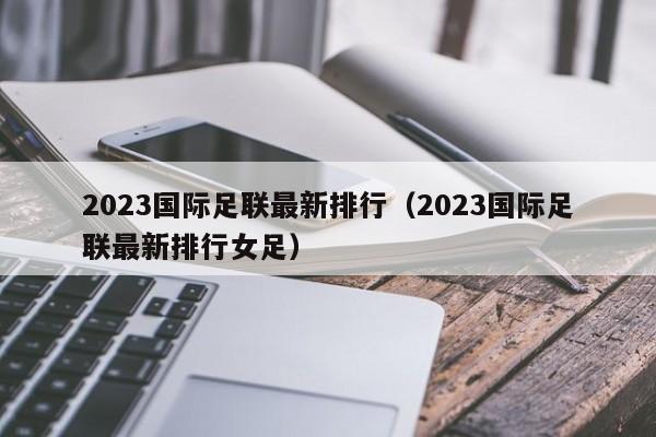 2023国际足联最新排行（2023国际足联最新排行女足）