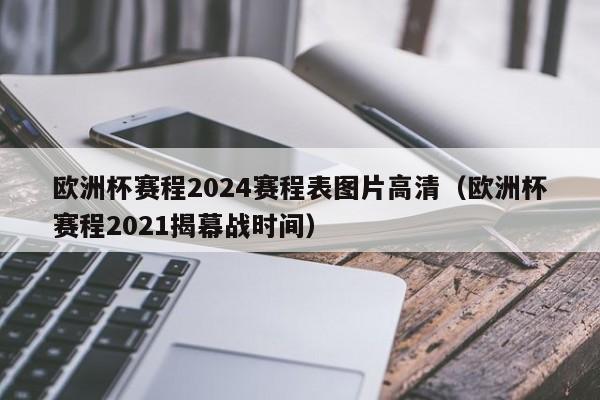 欧洲杯赛程2024赛程表图片高清（欧洲杯赛程2021揭幕战时间）