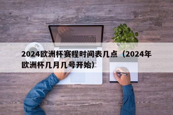 2024欧洲杯赛程时间表几点（2024年欧洲杯几月几号开始）