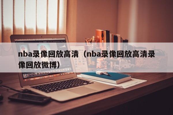 nba录像回放高清（nba录像回放高清录像回放微博）