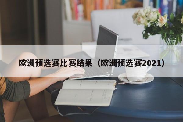 欧洲预选赛比赛结果（欧洲预选赛2021）