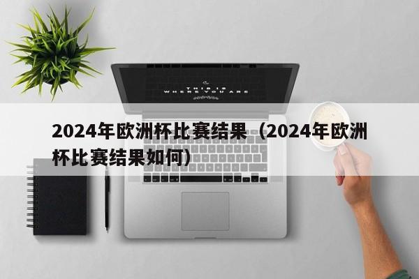 2024年欧洲杯比赛结果（2024年欧洲杯比赛结果如何）