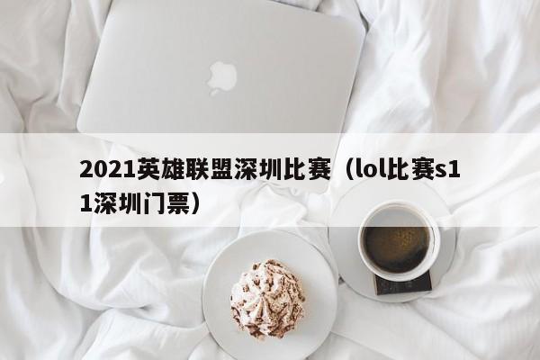 2021英雄联盟深圳比赛（lol比赛s11深圳门票）