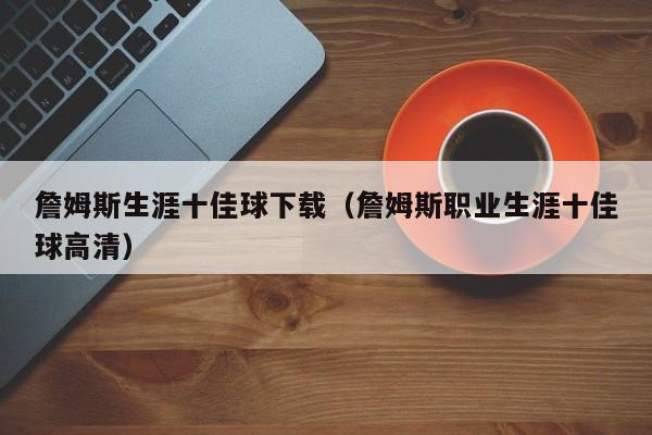 詹姆斯生涯十佳球下载（詹姆斯职业生涯十佳球高清）