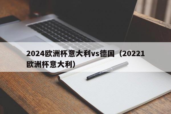 2024欧洲杯意大利vs德国（20221欧洲杯意大利）