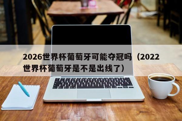 2026世界杯葡萄牙可能夺冠吗（2022世界杯葡萄牙是不是出线了）