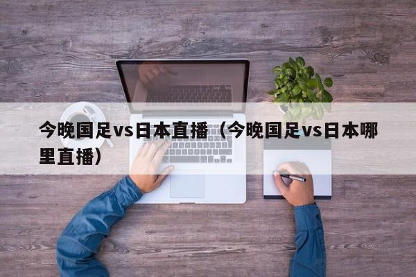 今晚国足vs日本直播（今晚国足vs日本哪里直播）