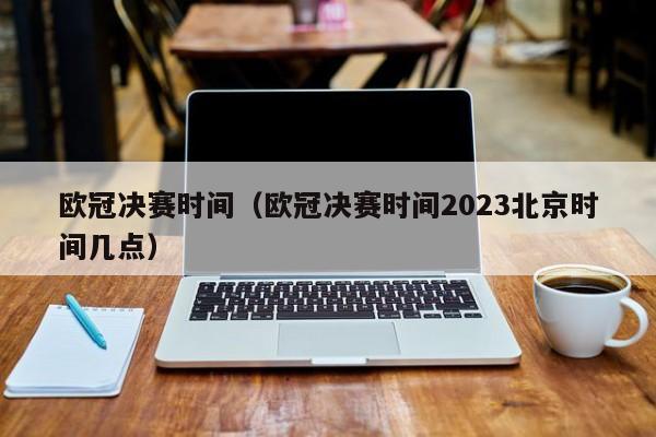 欧冠决赛时间（欧冠决赛时间2023北京时间几点）