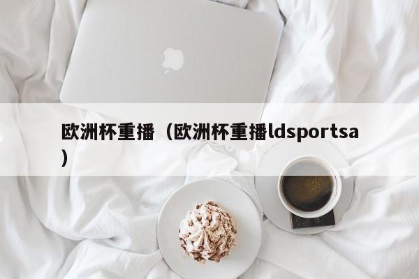 欧洲杯重播（欧洲杯重播ldsportsa）