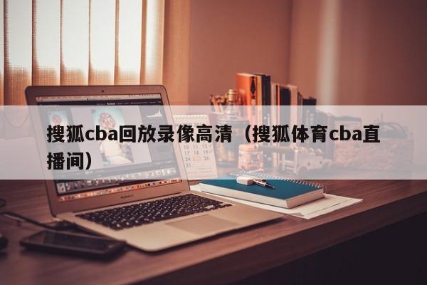 搜狐cba回放录像高清（搜狐体育cba直播间）