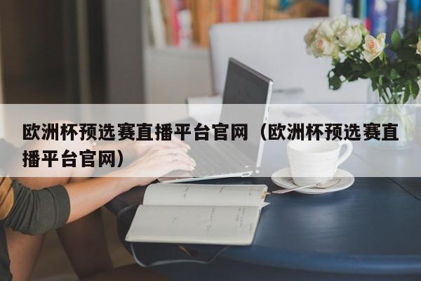 欧洲杯预选赛直播平台官网（欧洲杯预选赛直播平台官网）