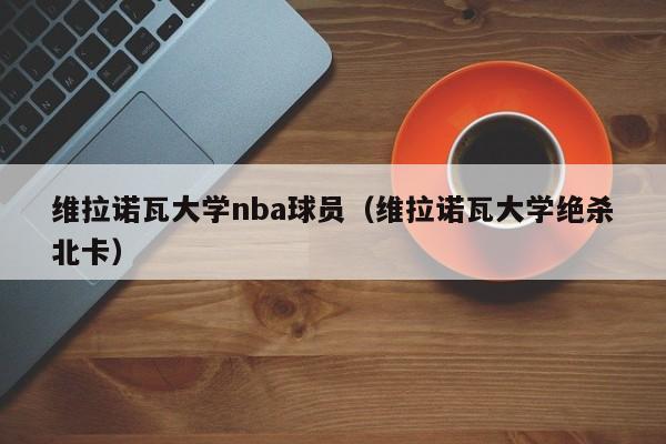 维拉诺瓦大学nba球员（维拉诺瓦大学绝杀北卡）