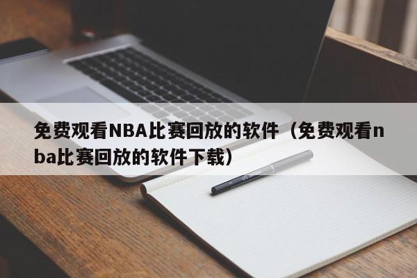 免费观看NBA比赛回放的软件（免费观看nba比赛回放的软件下载）