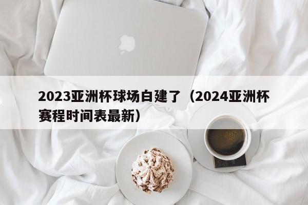 2023亚洲杯球场白建了（2024亚洲杯赛程时间表最新）