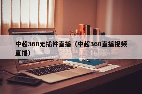 中超360无插件直播（中超360直播视频直播）