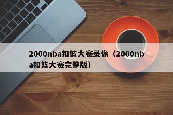 2000nba扣篮大赛录像（2000nba扣篮大赛完整版）