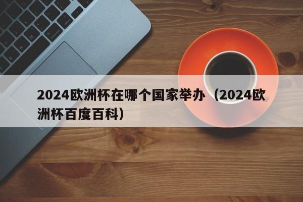 2024欧洲杯在哪个国家举办（2024欧洲杯百度百科）