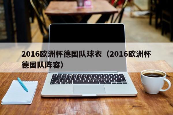 2016欧洲杯德国队球衣（2016欧洲杯德国队阵容）