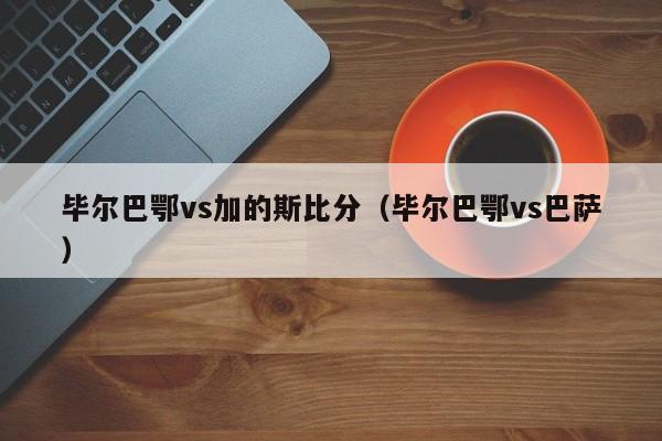 毕尔巴鄂vs加的斯比分（毕尔巴鄂vs巴萨）