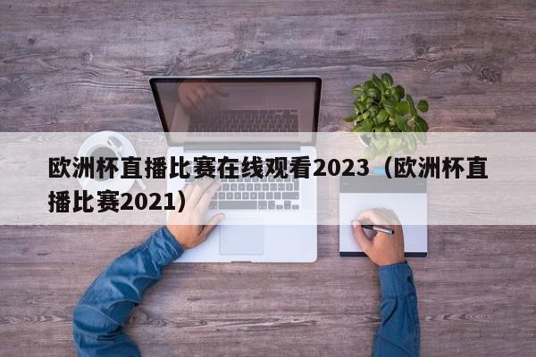 欧洲杯直播比赛在线观看2023（欧洲杯直播比赛2021）