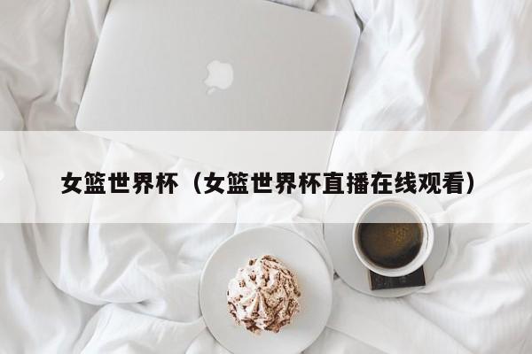 女篮世界杯（女篮世界杯直播在线观看）