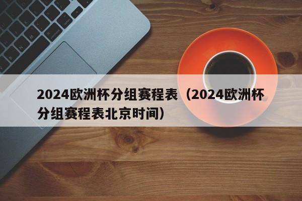 2024欧洲杯分组赛程表（2024欧洲杯分组赛程表北京时间）