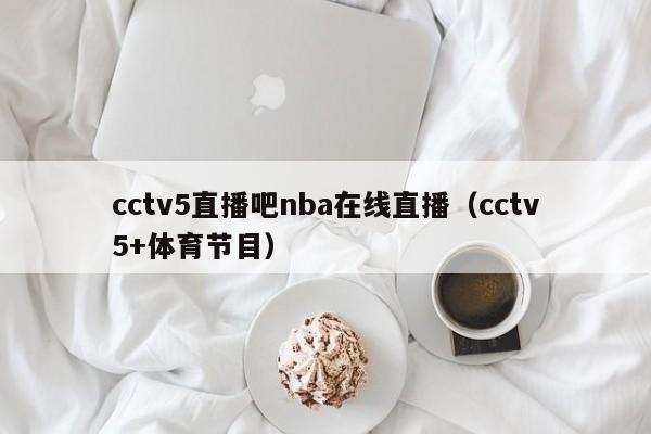 cctv5直播吧nba在线直播（cctv5+体育节目）