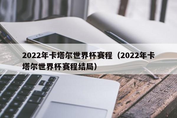 2022年卡塔尔世界杯赛程（2022年卡塔尔世界杯赛程结局）