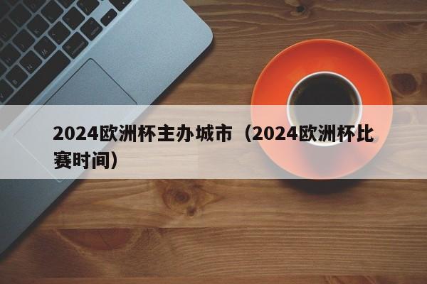 2024欧洲杯主办城市（2024欧洲杯比赛时间）