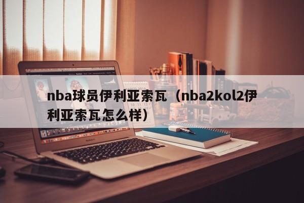 nba球员伊利亚索瓦（nba2kol2伊利亚索瓦怎么样）