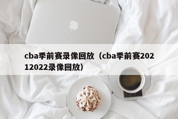 cba季前赛录像回放（cba季前赛20212022录像回放）