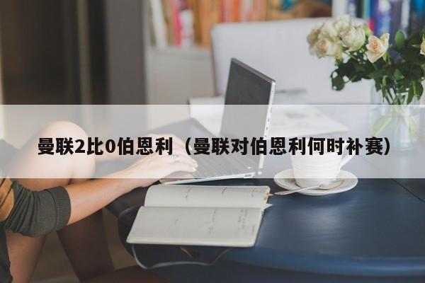 曼联2比0伯恩利（曼联对伯恩利何时补赛）