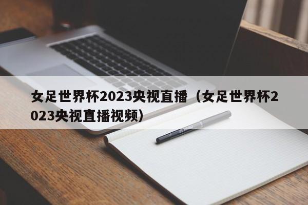 女足世界杯2023央视直播（女足世界杯2023央视直播视频）