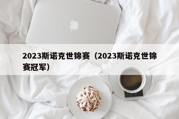 2023斯诺克世锦赛（2023斯诺克世锦赛冠军）