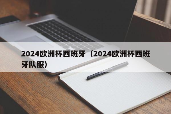 2024欧洲杯西班牙（2024欧洲杯西班牙队服）