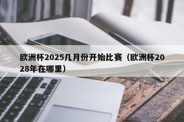 欧洲杯2025几月份开始比赛（欧洲杯2028年在哪里）