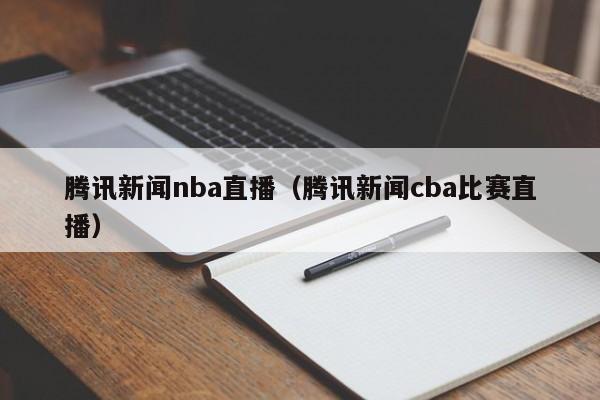 腾讯新闻nba直播（腾讯新闻cba比赛直播）