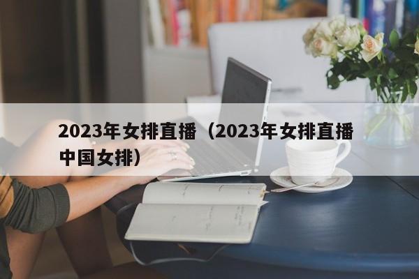 2023年女排直播（2023年女排直播 中国女排）