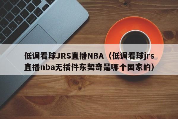 低调看球JRS直播NBA（低调看球jrs直播nba无插件东契奇是哪个国家的）