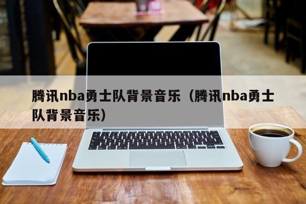 腾讯nba勇士队背景音乐（腾讯nba勇士队背景音乐）