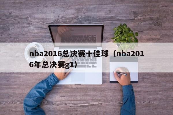 nba2016总决赛十佳球（nba2016年总决赛g1）