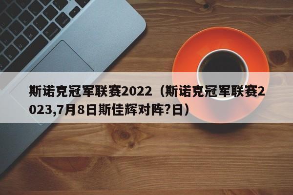 斯诺克冠军联赛2022（斯诺克冠军联赛2023,7月8日斯佳辉对阵?日）