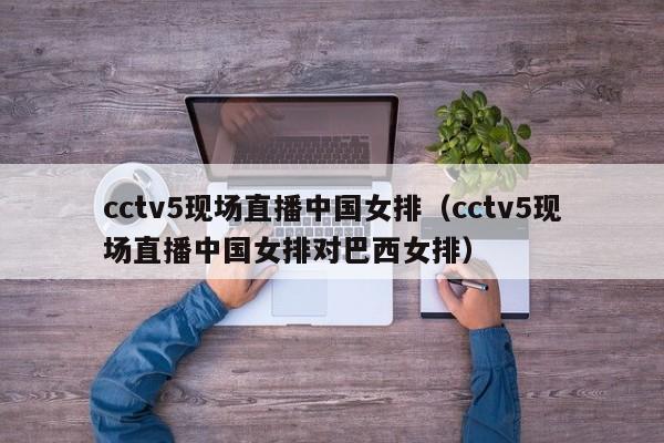 cctv5现场直播中国女排（cctv5现场直播中国女排对巴西女排）