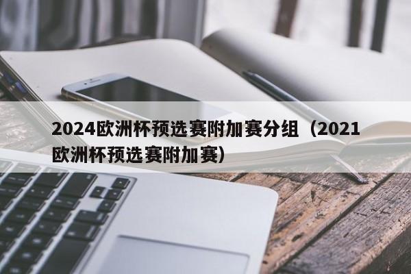 2024欧洲杯预选赛附加赛分组（2021欧洲杯预选赛附加赛）